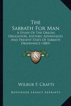 portada the sabbath for man: a study of the origin, obligation, history, advantages and present state of sabbath observance (1885) (en Inglés)