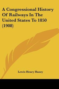 portada a congressional history of railways in the united states to 1850 (1908) (en Inglés)