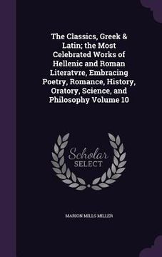 portada The Classics, Greek & Latin; the Most Celebrated Works of Hellenic and Roman Literatvre, Embracing Poetry, Romance, History, Oratory, Science, and Phi (in English)