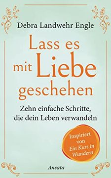 portada Lass es mit Liebe Geschehen: Zehn Einfache Schritte, die Dein Leben Verwandeln. Inspiriert von »Ein Kurs in Wundern« (in German)