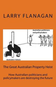 portada The Great Australian Property Heist: How Australian politicians and policymakers are destroying the future