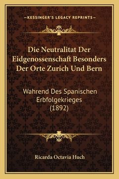 portada Die Neutralitat Der Eidgenossenschaft Besonders Der Orte Zurich Und Bern: Wahrend Des Spanischen Erbfolgekrieges (1892) (in German)