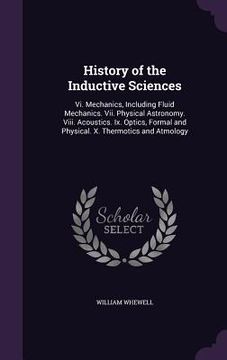 portada History of the Inductive Sciences: Vi. Mechanics, Including Fluid Mechanics. Vii. Physical Astronomy. Viii. Acoustics. Ix. Optics, Formal and Physical (en Inglés)