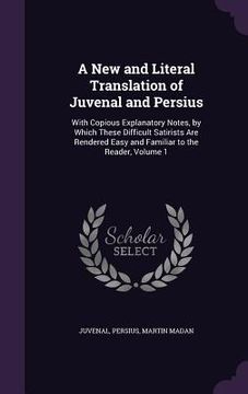 portada A New and Literal Translation of Juvenal and Persius: With Copious Explanatory Notes, by Which These Difficult Satirists Are Rendered Easy and Familia (en Inglés)