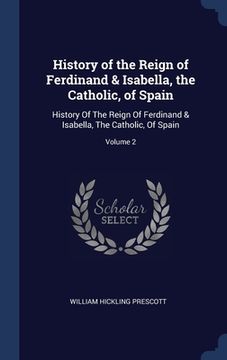 portada History of the Reign of Ferdinand & Isabella, the Catholic, of Spain: History Of The Reign Of Ferdinand & Isabella, The Catholic, Of Spain; Volume 2 (in English)