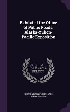 portada Exhibit of the Office of Public Roads. Alaska-Yukon-Pacific Exposition (in English)
