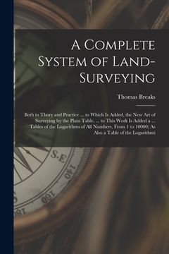 portada A Complete System of Land-Surveying: Both in Thory and Practice ... to Which Is Added, the New Art of Surveying by the Plain Table. ... to This Work I