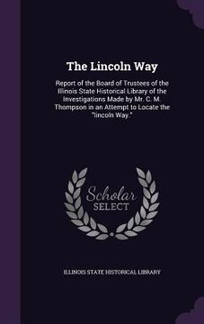 portada The Lincoln Way: Report of the Board of Trustees of the Illinois State Historical Library of the Investigations Made by Mr. C. M. Thomp (in English)