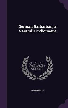 portada German Barbarism; a Neutral's Indictment (en Inglés)