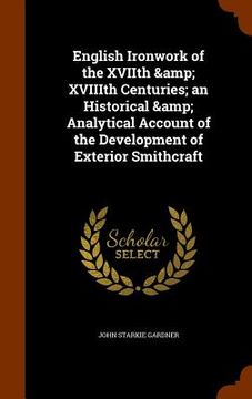 portada English Ironwork of the XVIIth & XVIIIth Centuries; an Historical & Analytical Account of the Development of Exterior Smithcraft (en Inglés)
