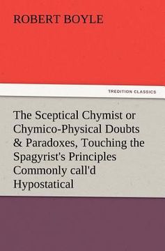 portada the sceptical chymist or chymico-physical doubts & paradoxes, touching the spagyrist's principles commonly call'd hypostatical, as they are wont to be
