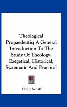 portada theological propaedeutic; a general introduction to the study of theology: exegetical, historical, systematic and practical (en Inglés)