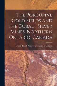 portada The Porcupine Gold Fields and the Cobalt Silver Mines, Northern Ontario, Canada [microform] (en Inglés)