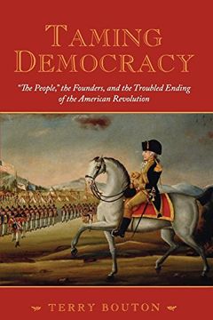 portada Taming Democracy: "The People," the Founders, and the Troubled Ending of the American Revolution 