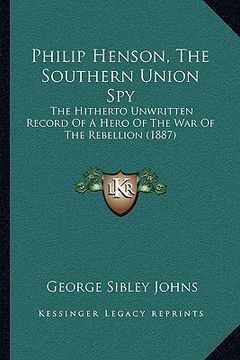 portada philip henson, the southern union spy: the hitherto unwritten record of a hero of the war of the rebellion (1887) (en Inglés)