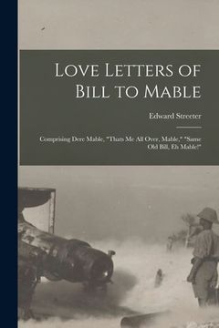 portada Love Letters of Bill to Mable; Comprising Dere Mable, "Thats me all Over, Mable," "Same old Bill, eh Mable!" (en Inglés)