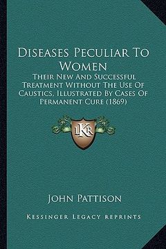 portada diseases peculiar to women: their new and successful treatment without the use of caustics, illustrated by cases of permanent cure (1869) (en Inglés)