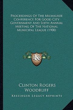 portada proceedings of the milwaukee conference for good city government and sixth annual meeting of the national municipal league (1900) (in English)