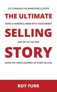 portada The Ultimate Selling Story: Cut Through the Marketing Clutter, Forge a Powerful Bond with Your Market, and Set Up the Sale Using the Hero's Journe (in English)