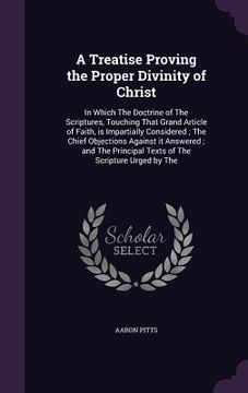 portada A Treatise Proving the Proper Divinity of Christ: In Which The Doctrine of The Scriptures, Touching That Grand Article of Faith, is Impartially Consid (en Inglés)