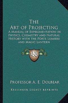 portada the art of projecting: a manual of experimentation in physics, chemistry and natural history with the porte lumiere and magic lantern (en Inglés)