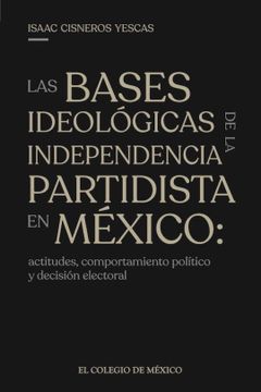 portada Las Bases Ideológicas de la Independencia Partidista en México: Actitudes, Comportamiento Político y Decisión Electoral