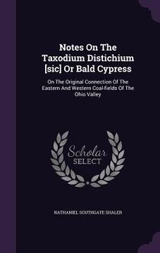 portada Notes On The Taxodium Distichium [sic] Or Bald Cypress: On The Original Connection Of The Eastern And Western Coal-fields Of The Ohio Valley (en Inglés)