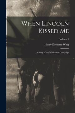 portada When Lincoln Kissed me; a Story of the Wilderness Campaign; Volume 1 (en Inglés)