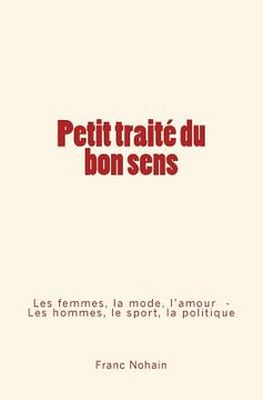 portada Petit traité du bon sens: Les femmes, la mode et l'amour - Les hommes, le sport et la politique (in French)