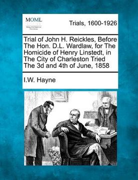 portada trial of john h. reickles, before the hon. d.l. wardlaw, for the homicide of henry linstedt, in the city of charleston tried the 3d and 4th of june, 1 (en Inglés)