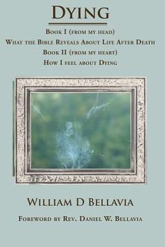 portada Dying: Book I (from my head) What the Bible Reveals About Life After Death Book II (from my heart) How I feel about Dying (en Inglés)