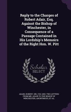 portada Reply to the Charges of Robert Adair, Esq. Against the Bishop of Winchester, in Consequence of a Passage Contained in His Lordship's Memoirs of the Ri (en Inglés)