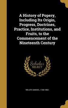 portada A History of Popery, Including Its Origin, Progress, Doctrines, Practice, Institutions, and Fruits, to the Commencement of the Nineteenth Century (en Inglés)