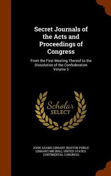 portada Secret Journals of the Acts and Proceedings of Congress: From the First Meeting Thereof to the Dissolution of the Confederation Volume 3 (in English)