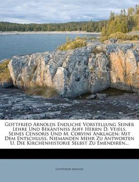 portada Gottfried Arnolds Endliche Vorstellung Seiner Lehre Und Bekantniss Auff Herrn D. Veiels, Seines Censoris Und M. Corvini Anklagen: Mit Dem Entschluss, (en Alemán)