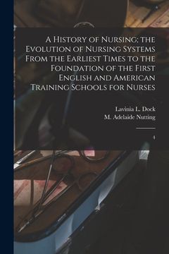 portada A History of Nursing; the Evolution of Nursing Systems From the Earliest Times to the Foundation of the First English and American Training Schools fo (en Inglés)