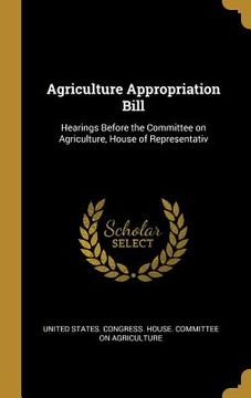 portada Agriculture Appropriation Bill: Hearings Before the Committee on Agriculture, House of Representativ (in English)
