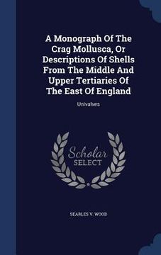portada A Monograph Of The Crag Mollusca, Or Descriptions Of Shells From The Middle And Upper Tertiaries Of The East Of England: Univalves