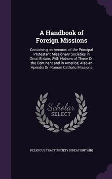 portada A Handbook of Foreign Missions: Containing an Account of the Principal Protestant Missionary Societies in Great Britain, With Notices of Those On the (en Inglés)