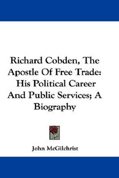 portada richard cobden, the apostle of free trade: his political career and public services; a biography (en Inglés)