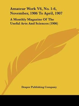 portada amateur work v6, no. 1-6, november, 1906 to april, 1907: a monthly magazine of the useful arts and sciences (1906) (en Inglés)