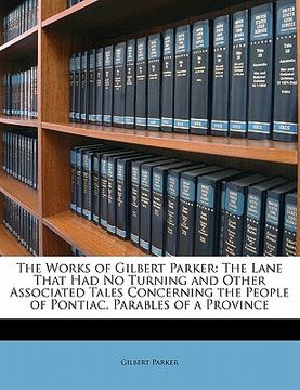 portada the works of gilbert parker: the lane that had no turning and other associated tales concerning the people of pontiac. parables of a province (en Inglés)