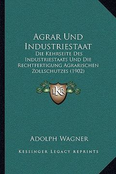 portada Agrar Und Industriestaat: Die Kehrseite Des Industriestaats Und Die Rechtfertigung Agrarischen Zollschutzes (1902) (in German)