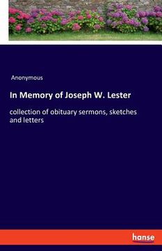 portada In Memory of Joseph W. Lester: collection of obituary sermons, sketches and letters (en Inglés)