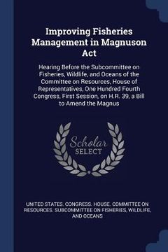 portada Improving Fisheries Management in Magnuson Act: Hearing Before the Subcommittee on Fisheries, Wildlife, and Oceans of the Committee on Resources, Hous (in English)