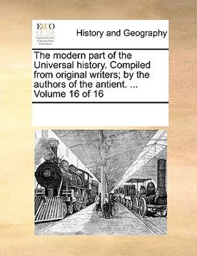 portada the modern part of the universal history. compiled from original writers; by the authors of the antient. ... volume 16 of 16 (en Inglés)