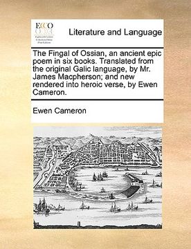 portada the fingal of ossian, an ancient epic poem in six books. translated from the original galic language, by mr. james macpherson; and new rendered into h