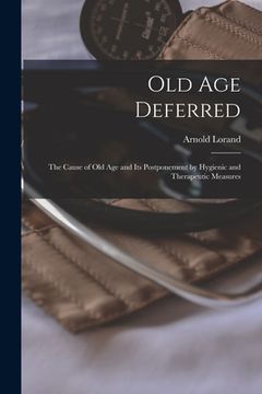 portada Old Age Deferred: the Cause of Old Age and Its Postponement by Hygienic and Therapeutic Measures