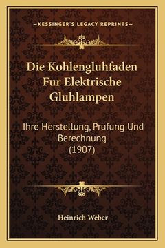 portada Die Kohlengluhfaden Fur Elektrische Gluhlampen: Ihre Herstellung, Prufung Und Berechnung (1907) (en Alemán)