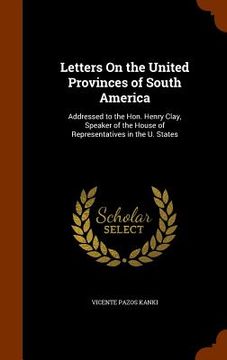 portada Letters On the United Provinces of South America: Addressed to the Hon. Henry Clay, Speaker of the House of Representatives in the U. States (en Inglés)